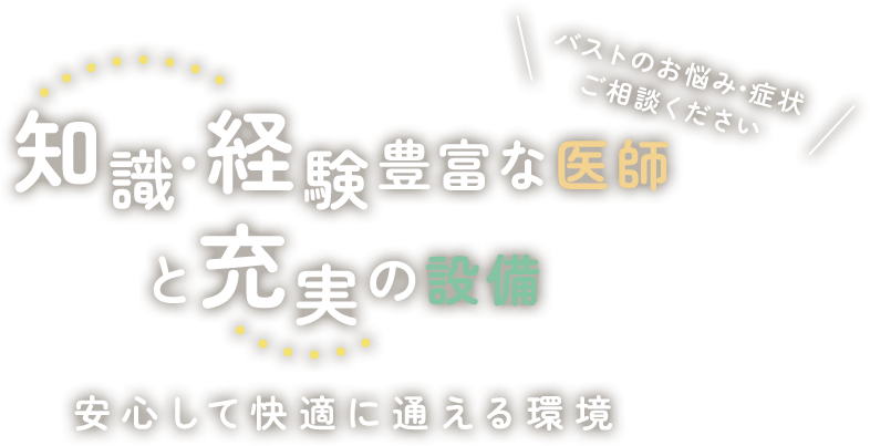 知識・経験豊富な医師と充実の設備 安心して快適に通える環境 バストのお悩み・症状ご相談ください